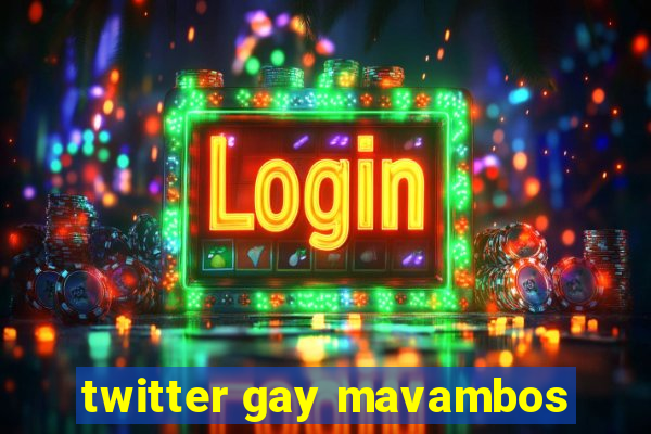 twitter gay mavambos